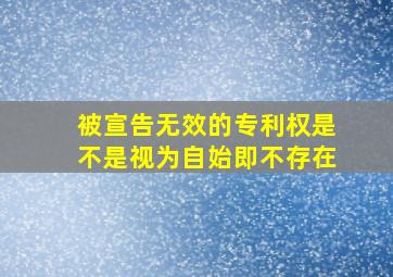 被宣告无效的专利权是不是视为自始即不存在