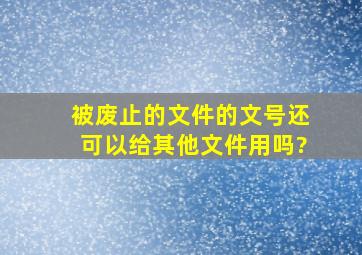 被废止的文件的文号还可以给其他文件用吗?