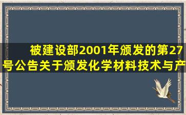 被建设部2001年颁发的第27号公告《关于颁发化学材料技术与产品