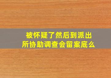 被怀疑了然后到派出所协助调查会留案底么(