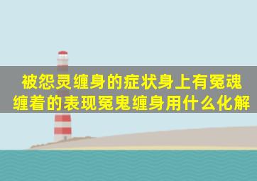 被怨灵缠身的症状,身上有冤魂缠着的表现,冤鬼缠身用什么化解