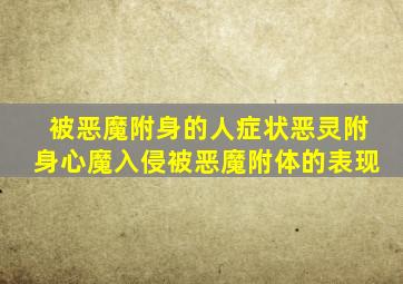 被恶魔附身的人症状,恶灵附身心魔入侵,被恶魔附体的表现