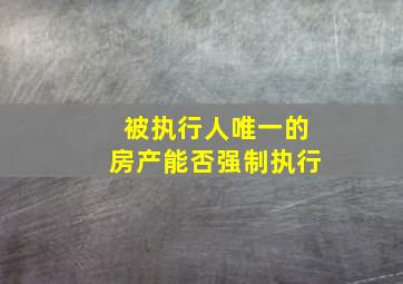 被执行人唯一的房产能否强制执行