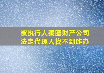 被执行人藏匿财产公司法定代理人找不到咋办