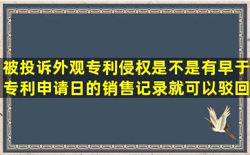 被投诉外观专利侵权,是不是有早于专利申请日的销售记录就可以驳回...