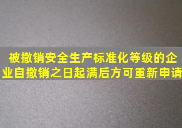 被撤销安全生产标准化等级的企业自撤销之日起满后方可重新申请