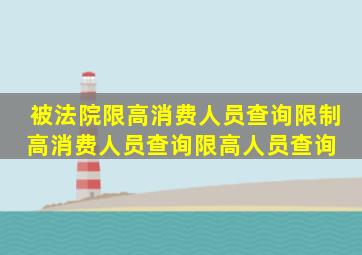 被法院限高消费人员查询限制高消费人员查询限高人员查询 