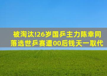 被淘汰!26岁国乒主力陈幸同落选世乒赛,遭00后钱天一取代