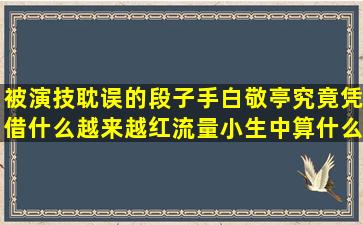 被演技耽误的段子手白敬亭,究竟凭借什么越来越红,流量小生中算什么...