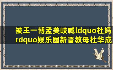 被王一博、孟美岐喊“杜妈”,娱乐圈新晋教母杜华成长史,这些你都知道吗...