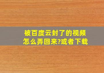 被百度云封了的视频怎么弄回来?或者下载。