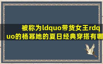 被称为“带货女王”的杨幂,她的夏日经典穿搭有哪些?