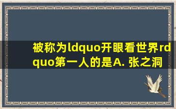 被称为“开眼看世界”第一人的是( ) A. 张之洞 B. 曾国藩 C. 魏源...