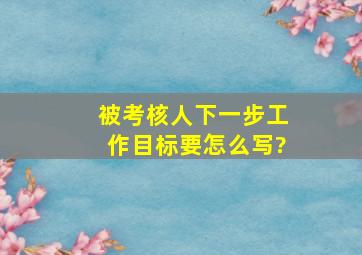 被考核人下一步工作目标要怎么写?