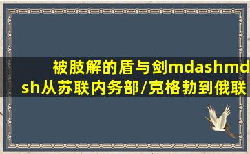 被肢解的盾与剑——从苏联内务部/克格勃到俄联邦国家强力机关 