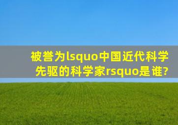 被誉为‘中国近代科学先驱的科学家’是谁?