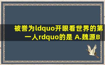 被誉为“开眼看世界的第一人”的是( )A.魏源B.左宗棠C.沈葆桢D...