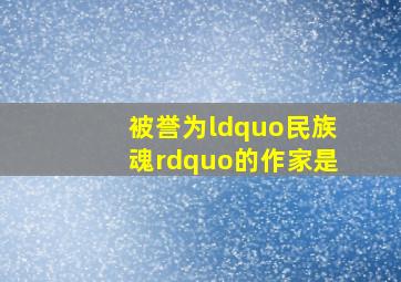 被誉为“民族魂”的作家是