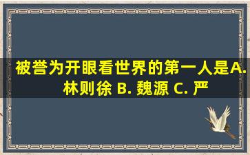 被誉为开眼看世界的第一人是 ( ) A. 林则徐 B. 魏源 C. 严复 D...