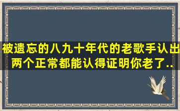 被遗忘的八九十年代的老歌手,认出两个正常,都能认得证明你老了...