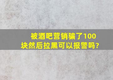 被酒吧营销骗了100块然后拉黑可以报警吗?