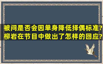 被问是否会因单身降低择偶标准?柳岩在节目中做出了怎样的回应?