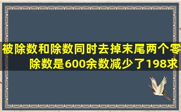 被除数和除数同时去掉末尾两个零除数是600余数减少了198求余数