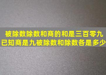 被除数除数和商的和是三百零九,已知商是九,被除数和除数各是多少