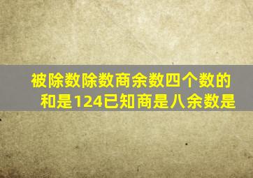 被除数除数商余数四个数的和是124已知商是八余数是