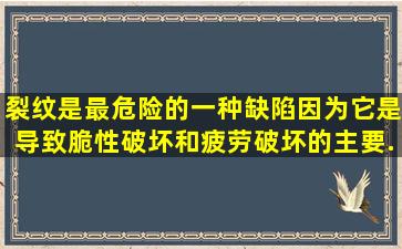 裂纹是最危险的一种缺陷,因为它是导致脆性破坏和疲劳破坏的主要...