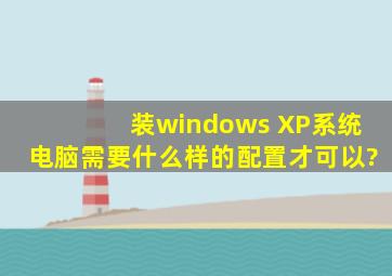 装windows XP系统,电脑需要什么样的配置才可以?