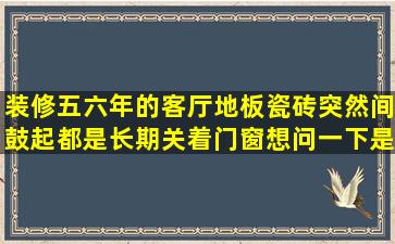 装修五六年的客厅地板瓷砖突然间鼓起,都是长期关着门窗想问一下是...