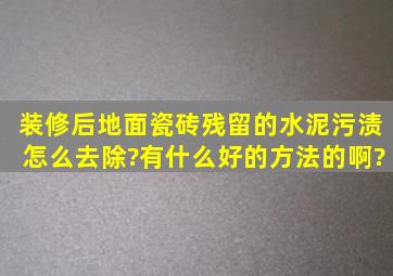 装修后地面瓷砖残留的水泥污渍怎么去除?有什么好的方法的啊?