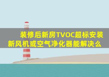 装修后新房TVOC超标,安装新风机或空气净化器能解决么 