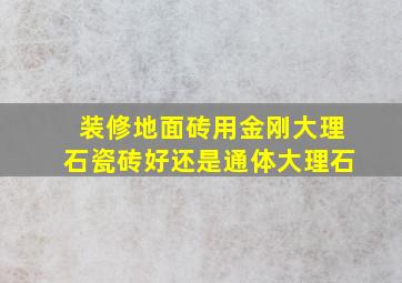 装修地面砖用金刚大理石瓷砖好还是通体大理石