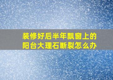 装修好后半年飘窗上的阳台大理石断裂怎么办