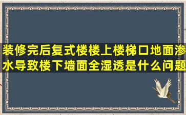 装修完后复式楼楼上楼梯口地面渗水导致楼下墙面全湿透是什么问题