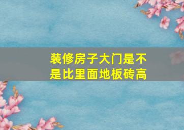 装修房子大门是不是比里面地板砖高