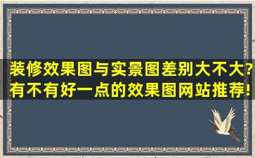 装修效果图与实景图差别大不大?有不有好一点的效果图网站推荐!