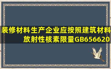 装修材料生产企业应按照《建筑材料放射性核素限量》(GB65662001)...