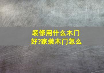 装修用什么木门好?家装木门怎么