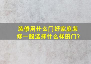 装修用什么门好,家庭装修一般选择什么样的门?