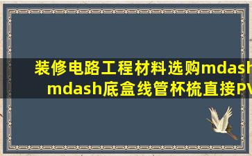 装修电路工程材料选购——底盒、线管、杯梳、直接、PVC胶、钉卡...