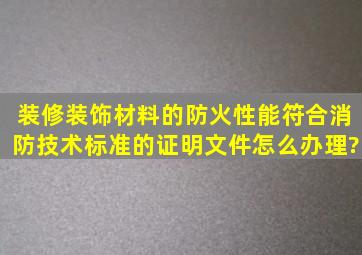 装修装饰材料的防火性能符合消防技术标准的证明文件怎么办理?