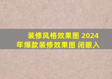 装修风格效果图 2024年爆款装修效果图 闭眼入