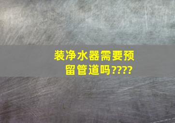 装净水器需要预留管道吗????