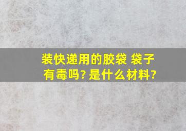 装快递用的胶袋 袋子有毒吗? 是什么材料?