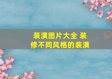 装潢图片大全 装修不同风格的装潢