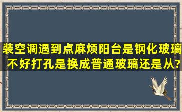 装空调遇到点麻烦,阳台是钢化玻璃,不好打孔,是换成普通玻璃还是从?