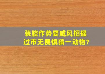 装腔作势耍威风,招摇过市无畏惧猜一动物?